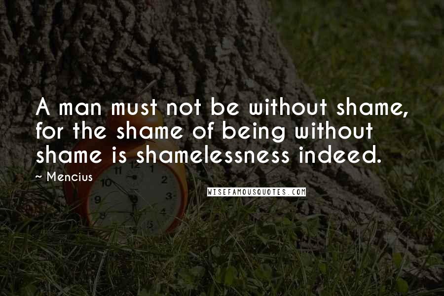 Mencius Quotes: A man must not be without shame, for the shame of being without shame is shamelessness indeed.