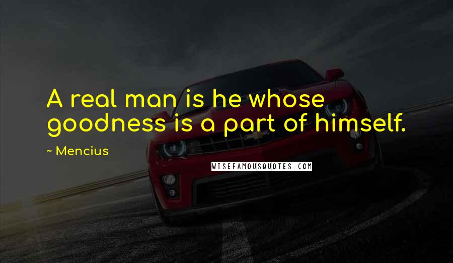 Mencius Quotes: A real man is he whose goodness is a part of himself.