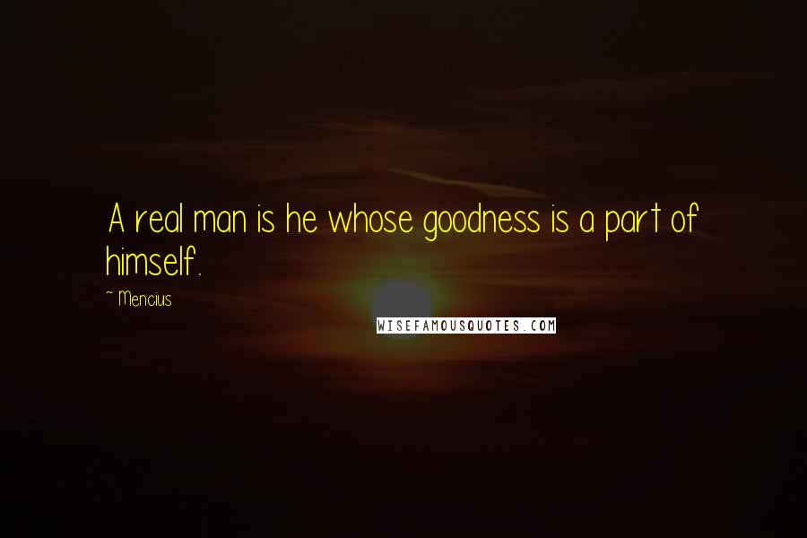 Mencius Quotes: A real man is he whose goodness is a part of himself.