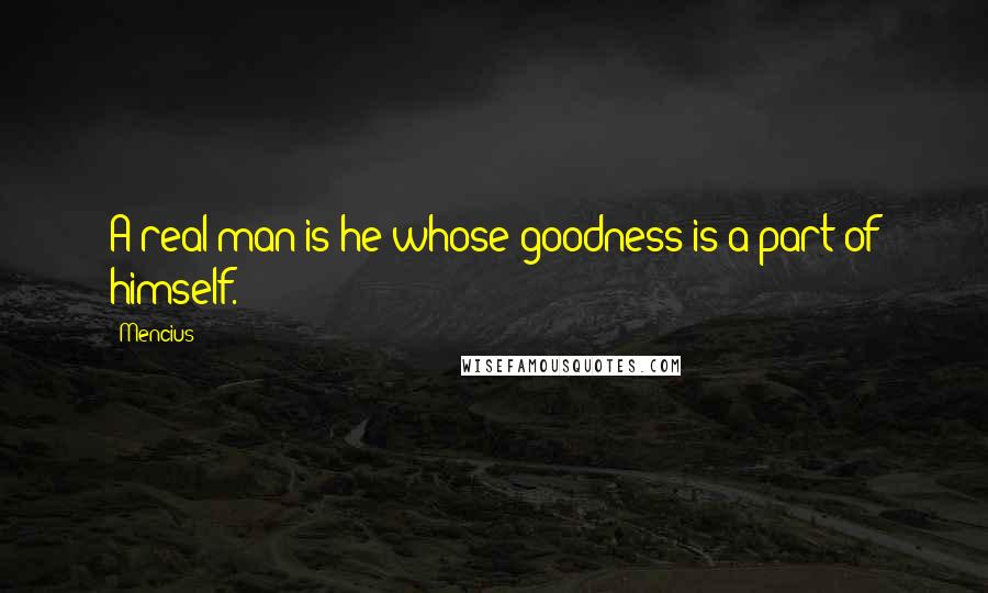 Mencius Quotes: A real man is he whose goodness is a part of himself.