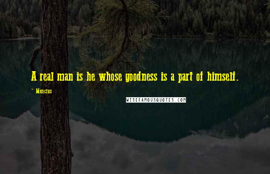 Mencius Quotes: A real man is he whose goodness is a part of himself.