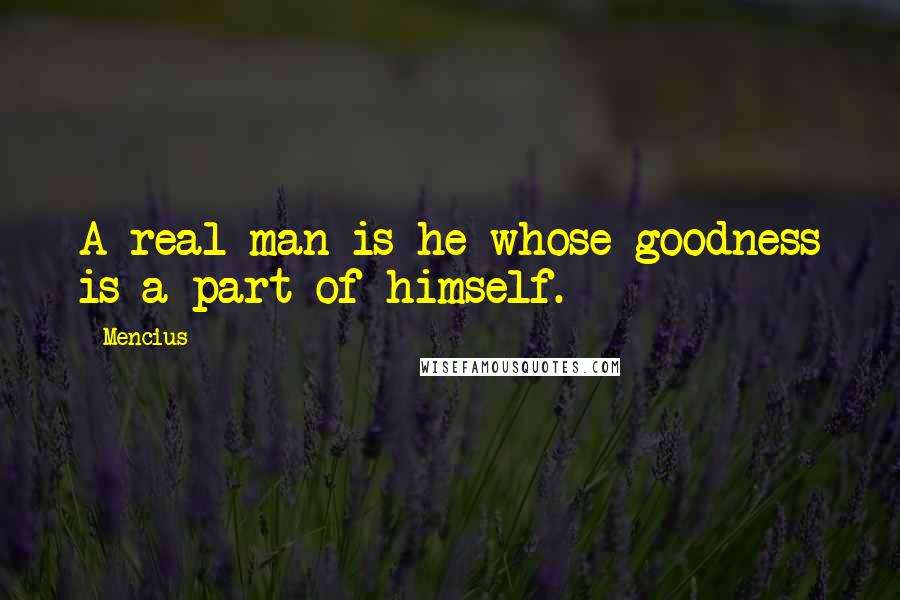 Mencius Quotes: A real man is he whose goodness is a part of himself.