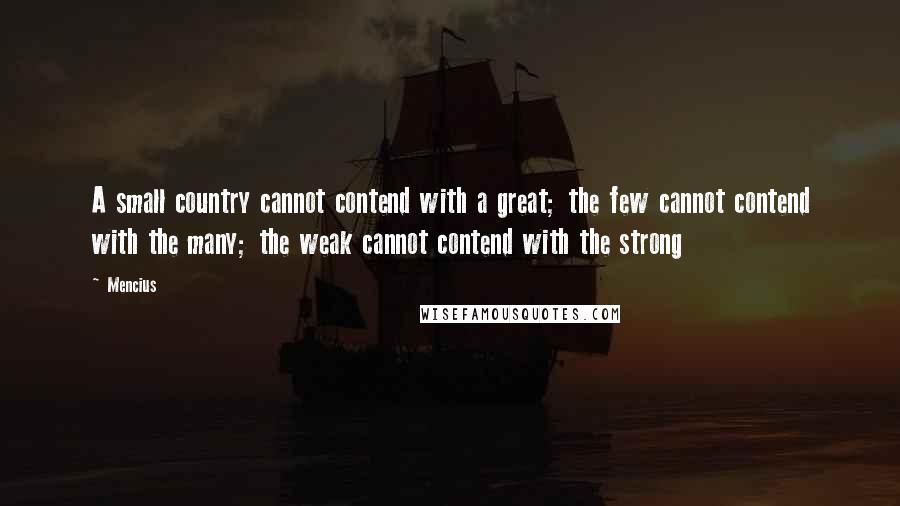 Mencius Quotes: A small country cannot contend with a great; the few cannot contend with the many; the weak cannot contend with the strong