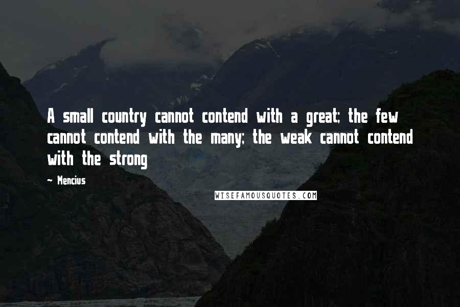 Mencius Quotes: A small country cannot contend with a great; the few cannot contend with the many; the weak cannot contend with the strong