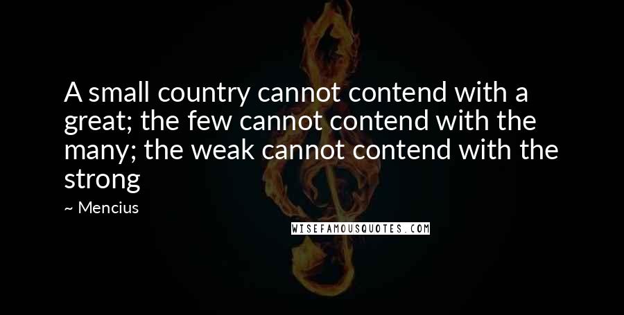 Mencius Quotes: A small country cannot contend with a great; the few cannot contend with the many; the weak cannot contend with the strong