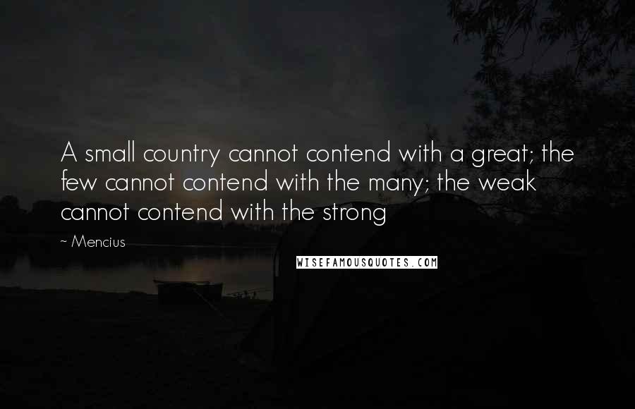 Mencius Quotes: A small country cannot contend with a great; the few cannot contend with the many; the weak cannot contend with the strong