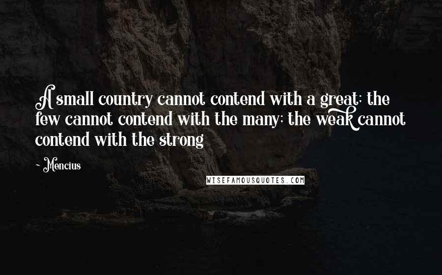 Mencius Quotes: A small country cannot contend with a great; the few cannot contend with the many; the weak cannot contend with the strong