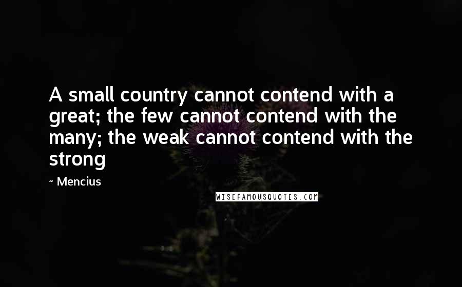 Mencius Quotes: A small country cannot contend with a great; the few cannot contend with the many; the weak cannot contend with the strong