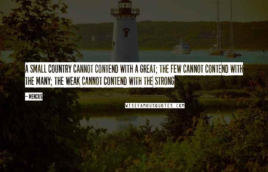 Mencius Quotes: A small country cannot contend with a great; the few cannot contend with the many; the weak cannot contend with the strong