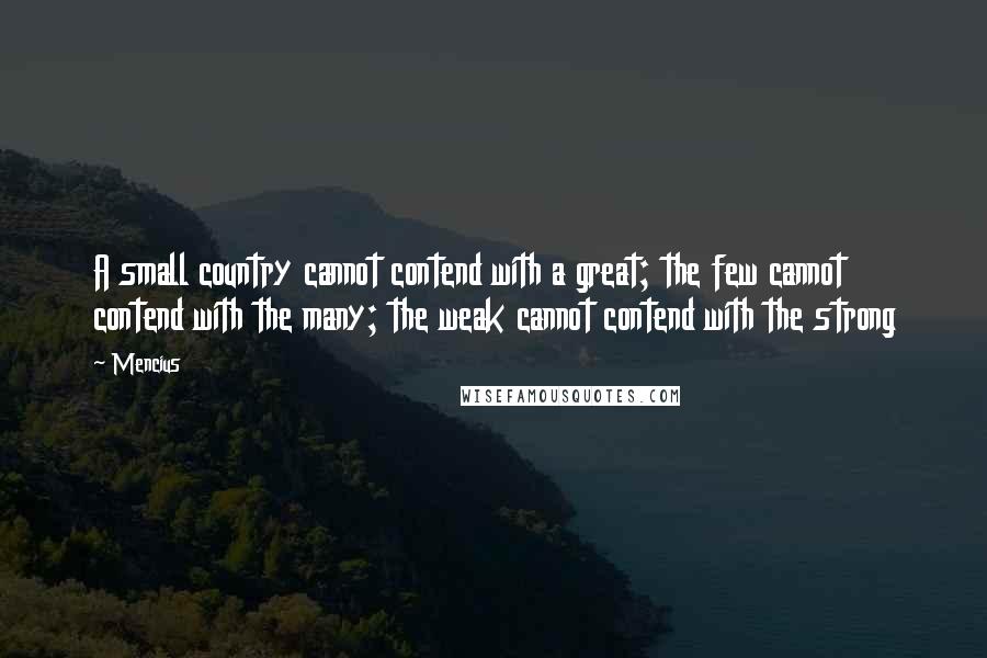 Mencius Quotes: A small country cannot contend with a great; the few cannot contend with the many; the weak cannot contend with the strong