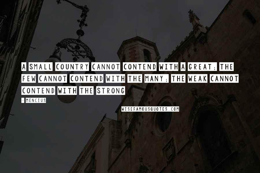 Mencius Quotes: A small country cannot contend with a great; the few cannot contend with the many; the weak cannot contend with the strong