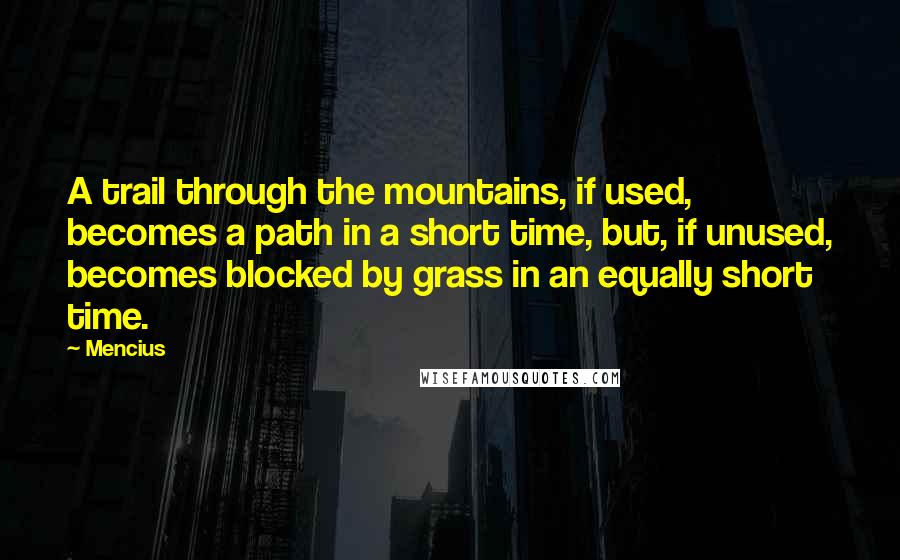 Mencius Quotes: A trail through the mountains, if used, becomes a path in a short time, but, if unused, becomes blocked by grass in an equally short time.