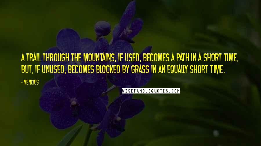 Mencius Quotes: A trail through the mountains, if used, becomes a path in a short time, but, if unused, becomes blocked by grass in an equally short time.