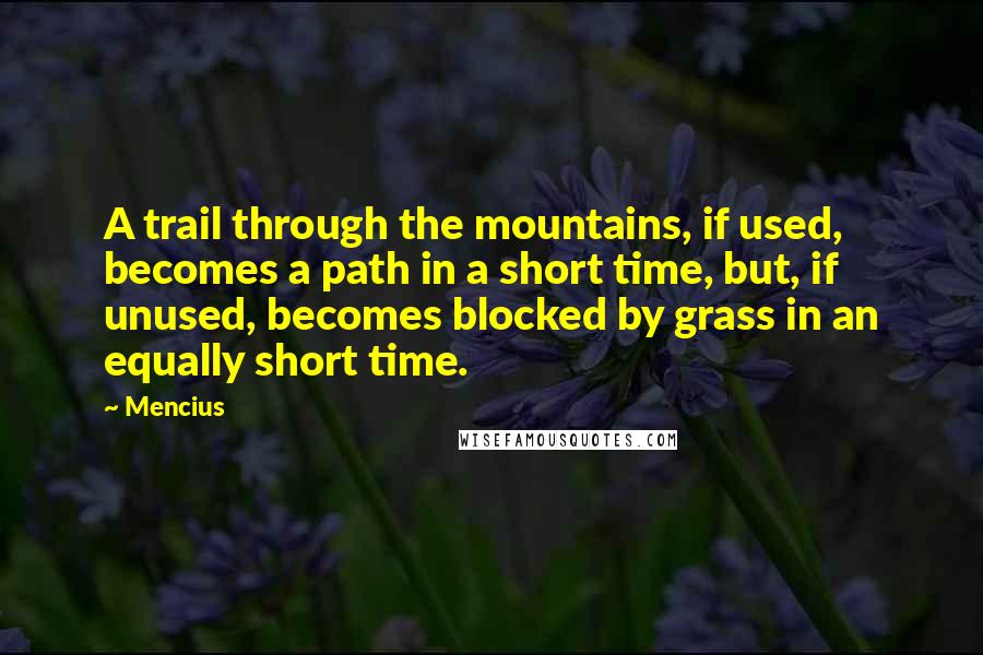 Mencius Quotes: A trail through the mountains, if used, becomes a path in a short time, but, if unused, becomes blocked by grass in an equally short time.