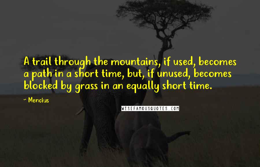 Mencius Quotes: A trail through the mountains, if used, becomes a path in a short time, but, if unused, becomes blocked by grass in an equally short time.