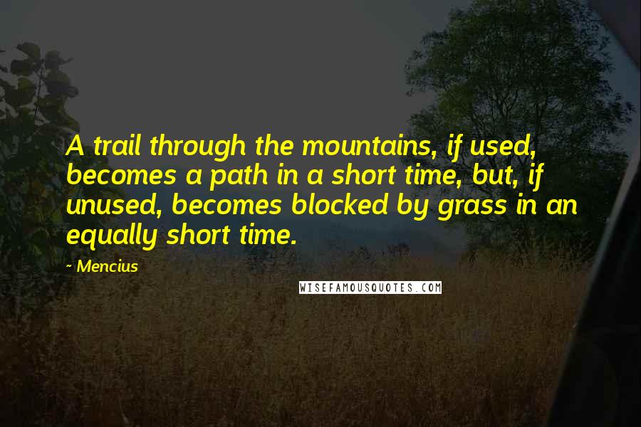 Mencius Quotes: A trail through the mountains, if used, becomes a path in a short time, but, if unused, becomes blocked by grass in an equally short time.