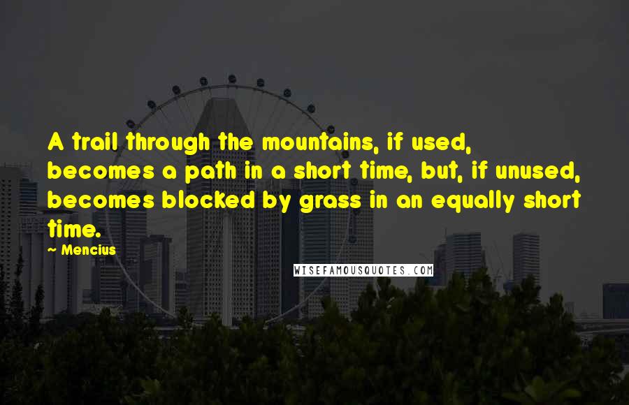 Mencius Quotes: A trail through the mountains, if used, becomes a path in a short time, but, if unused, becomes blocked by grass in an equally short time.