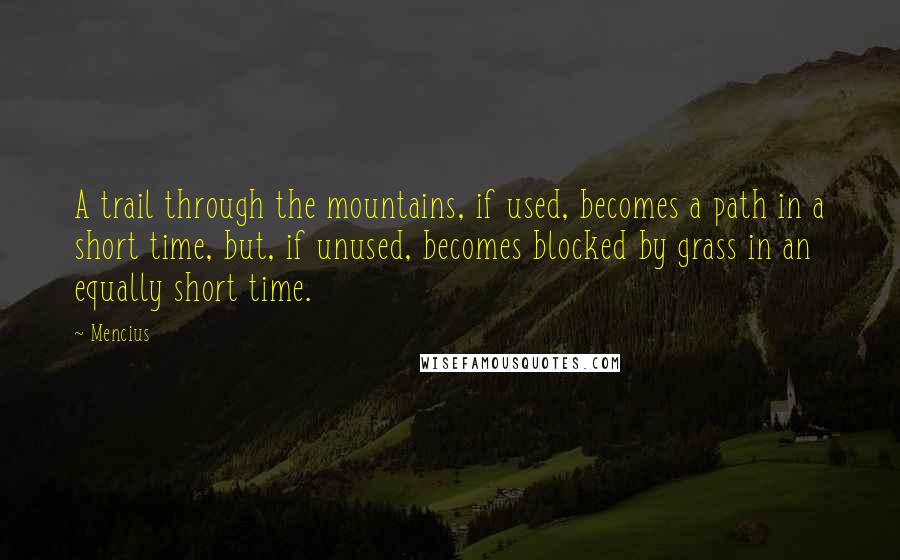 Mencius Quotes: A trail through the mountains, if used, becomes a path in a short time, but, if unused, becomes blocked by grass in an equally short time.