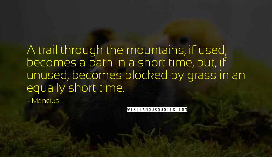 Mencius Quotes: A trail through the mountains, if used, becomes a path in a short time, but, if unused, becomes blocked by grass in an equally short time.