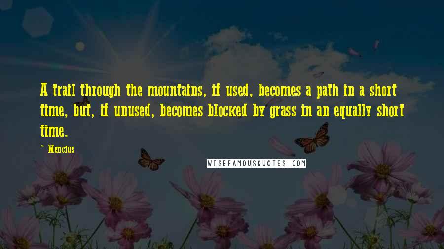 Mencius Quotes: A trail through the mountains, if used, becomes a path in a short time, but, if unused, becomes blocked by grass in an equally short time.