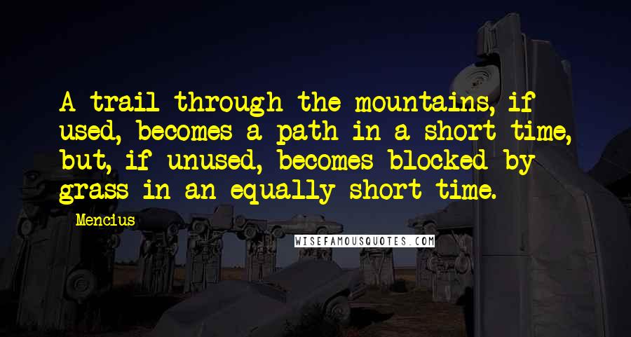 Mencius Quotes: A trail through the mountains, if used, becomes a path in a short time, but, if unused, becomes blocked by grass in an equally short time.
