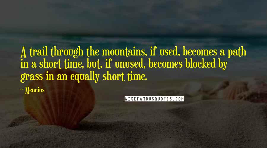 Mencius Quotes: A trail through the mountains, if used, becomes a path in a short time, but, if unused, becomes blocked by grass in an equally short time.