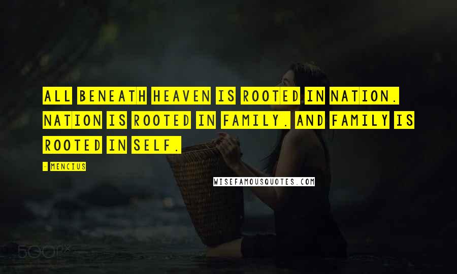 Mencius Quotes: All beneath Heaven is rooted in nation. Nation is rooted in family. And family is rooted in self.