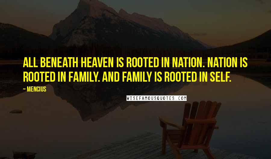 Mencius Quotes: All beneath Heaven is rooted in nation. Nation is rooted in family. And family is rooted in self.