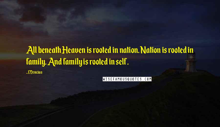 Mencius Quotes: All beneath Heaven is rooted in nation. Nation is rooted in family. And family is rooted in self.
