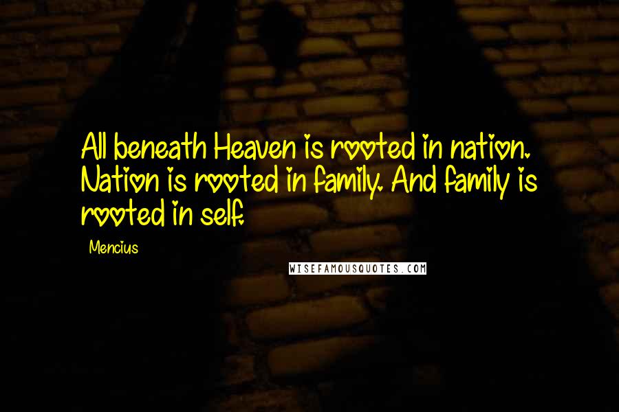 Mencius Quotes: All beneath Heaven is rooted in nation. Nation is rooted in family. And family is rooted in self.