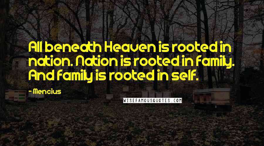 Mencius Quotes: All beneath Heaven is rooted in nation. Nation is rooted in family. And family is rooted in self.