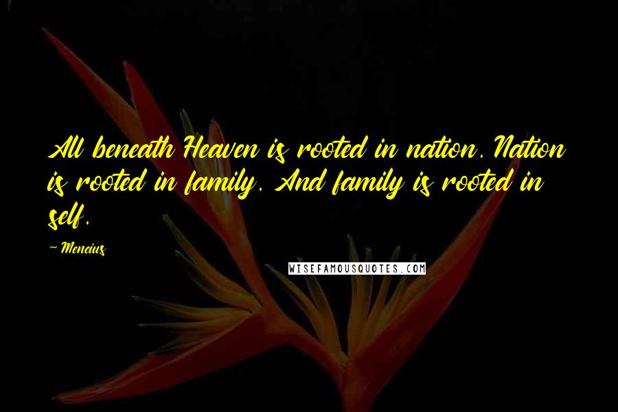 Mencius Quotes: All beneath Heaven is rooted in nation. Nation is rooted in family. And family is rooted in self.
