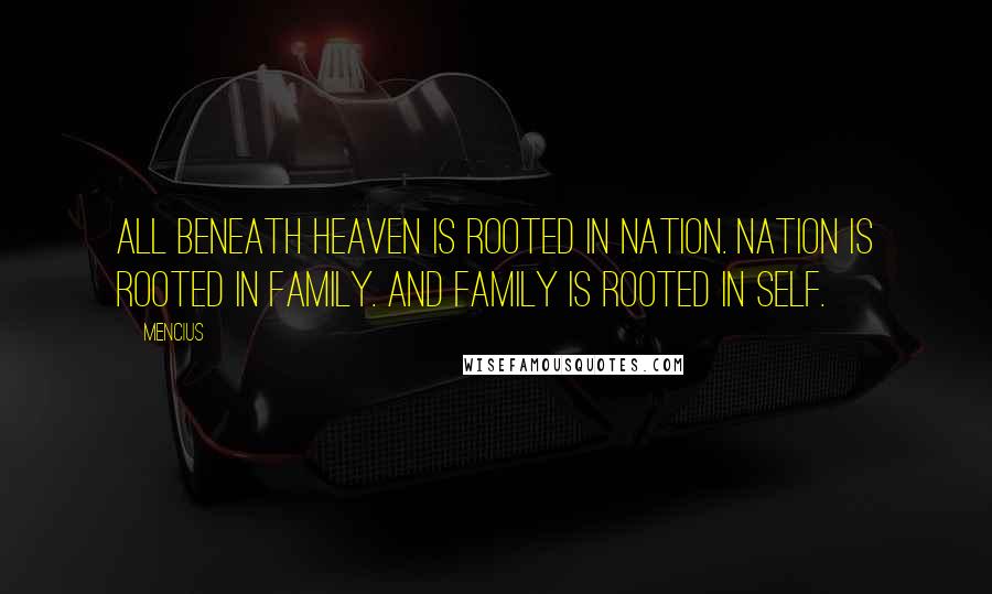Mencius Quotes: All beneath Heaven is rooted in nation. Nation is rooted in family. And family is rooted in self.