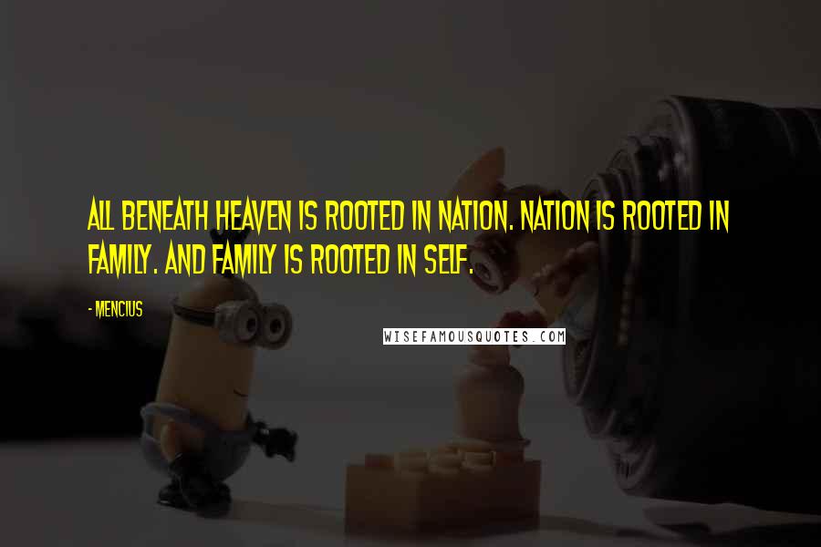 Mencius Quotes: All beneath Heaven is rooted in nation. Nation is rooted in family. And family is rooted in self.
