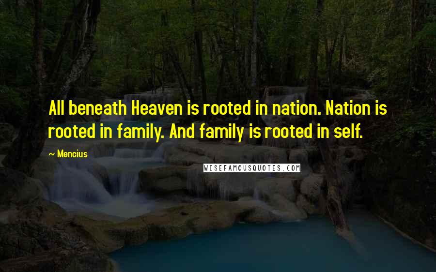 Mencius Quotes: All beneath Heaven is rooted in nation. Nation is rooted in family. And family is rooted in self.