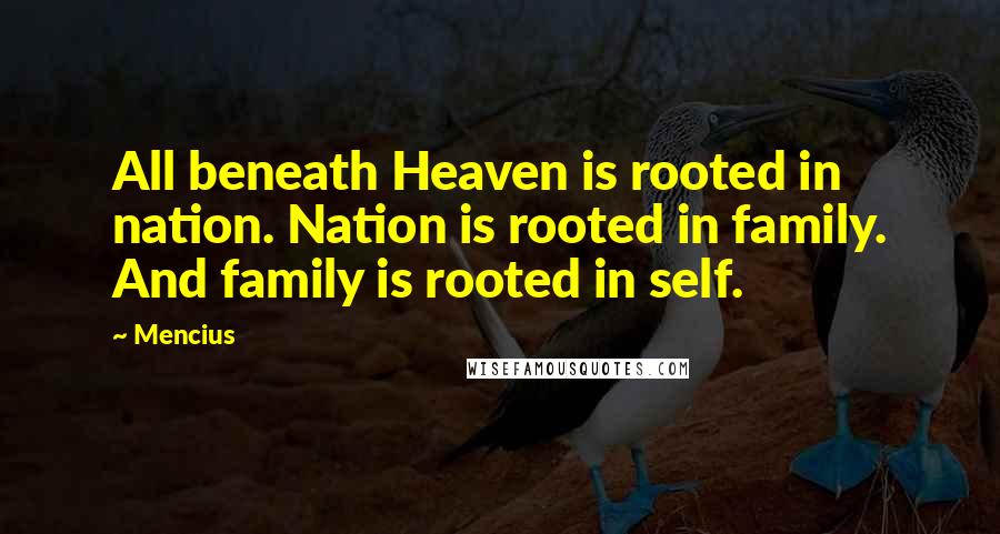 Mencius Quotes: All beneath Heaven is rooted in nation. Nation is rooted in family. And family is rooted in self.