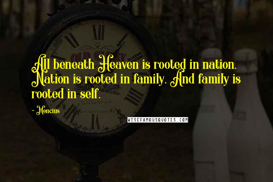 Mencius Quotes: All beneath Heaven is rooted in nation. Nation is rooted in family. And family is rooted in self.
