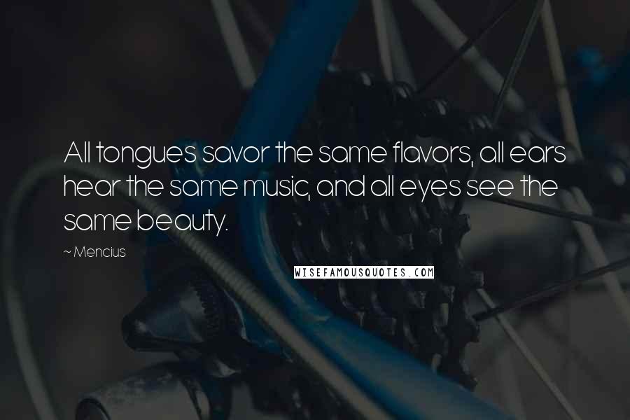 Mencius Quotes: All tongues savor the same flavors, all ears hear the same music, and all eyes see the same beauty.