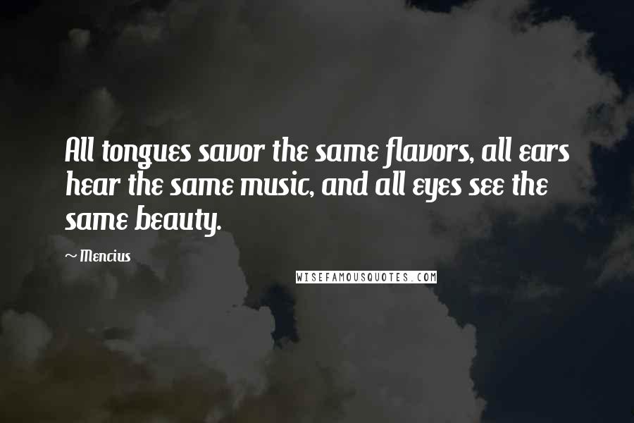 Mencius Quotes: All tongues savor the same flavors, all ears hear the same music, and all eyes see the same beauty.