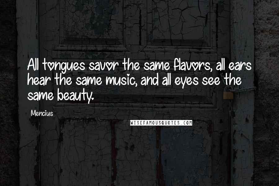 Mencius Quotes: All tongues savor the same flavors, all ears hear the same music, and all eyes see the same beauty.