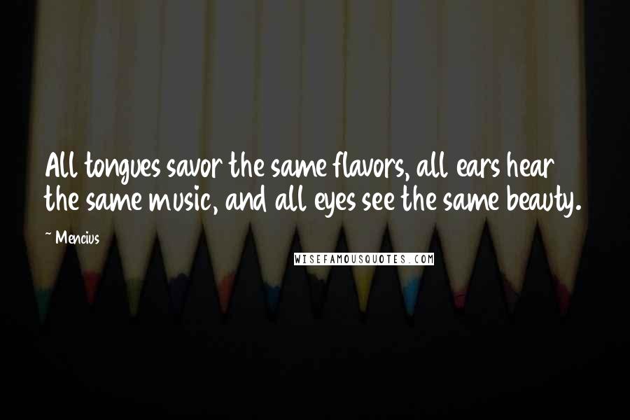 Mencius Quotes: All tongues savor the same flavors, all ears hear the same music, and all eyes see the same beauty.