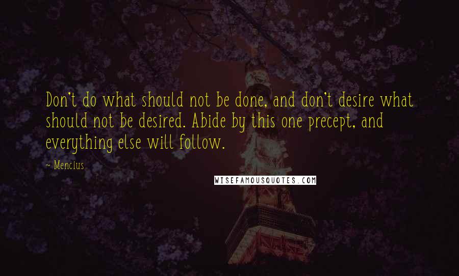 Mencius Quotes: Don't do what should not be done, and don't desire what should not be desired. Abide by this one precept, and everything else will follow.