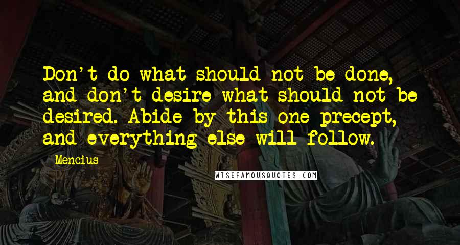 Mencius Quotes: Don't do what should not be done, and don't desire what should not be desired. Abide by this one precept, and everything else will follow.