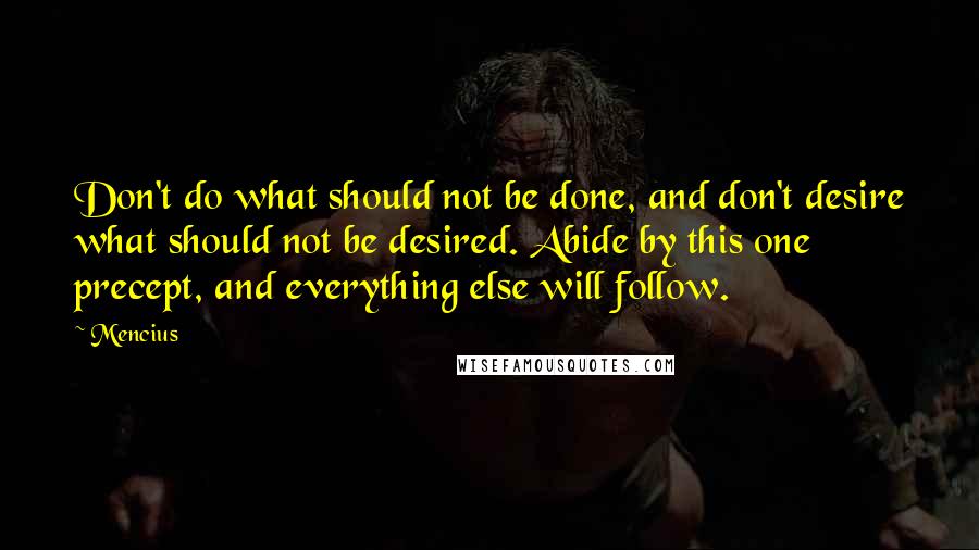 Mencius Quotes: Don't do what should not be done, and don't desire what should not be desired. Abide by this one precept, and everything else will follow.
