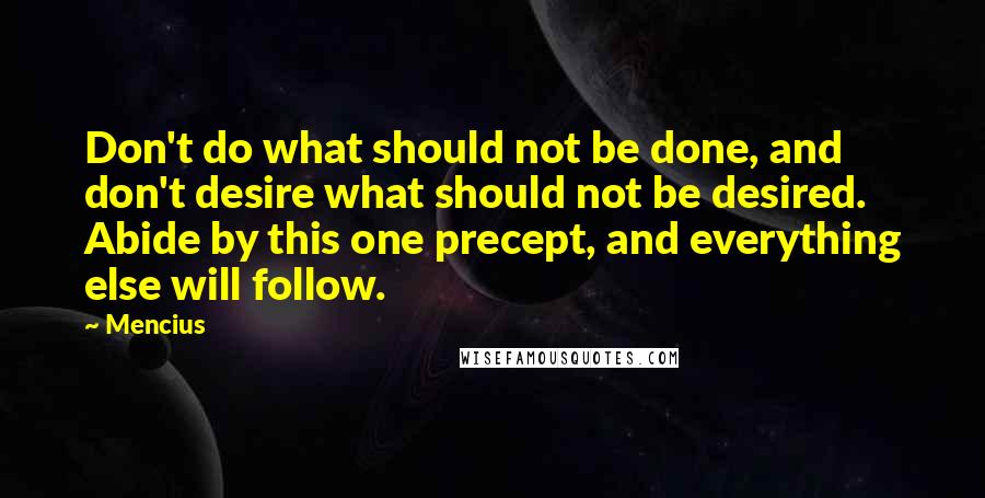 Mencius Quotes: Don't do what should not be done, and don't desire what should not be desired. Abide by this one precept, and everything else will follow.