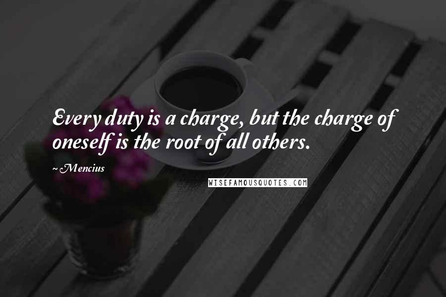 Mencius Quotes: Every duty is a charge, but the charge of oneself is the root of all others.