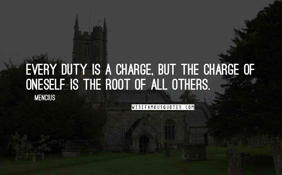 Mencius Quotes: Every duty is a charge, but the charge of oneself is the root of all others.