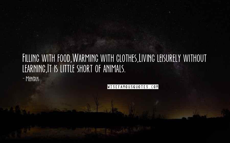 Mencius Quotes: Filling with food,Warming with clothes,Living leisurely without learning,It is little short of animals.