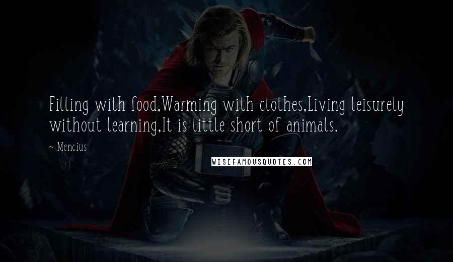 Mencius Quotes: Filling with food,Warming with clothes,Living leisurely without learning,It is little short of animals.