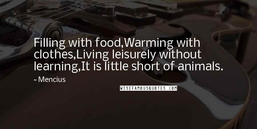 Mencius Quotes: Filling with food,Warming with clothes,Living leisurely without learning,It is little short of animals.